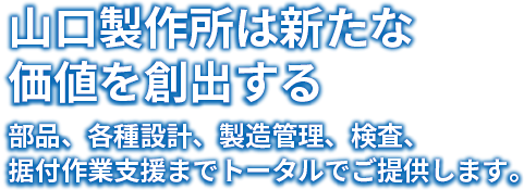 山口製作所は新たな価値を創出する部品、各種設計、製造管理、検査、据付作業支援までトータルでご提供します。